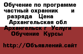 Обучение по программе частный охранник 4, 5 и 6 разряда › Цена ­ 4 000 - Архангельская обл., Архангельск г. Услуги » Обучение. Курсы   